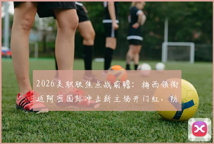 2026美职联焦点战前瞻：梅西领衔迈阿密国际冲击新主场开门红，防线堪忧的奥兰多城能否抵挡？