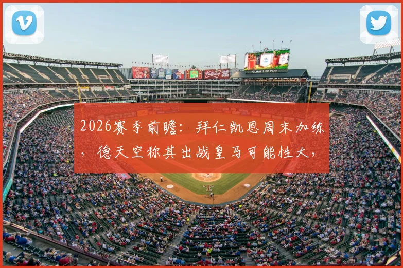 2026赛季前瞻：拜仁凯恩周末加练，德天空称其出战皇马可能性大，队内恢复情况一览