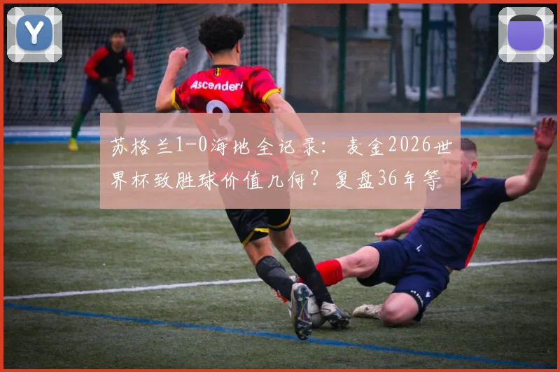 苏格兰1-0海地全记录：麦金2026世界杯致胜球价值几何？复盘36年等待的战术博弈
