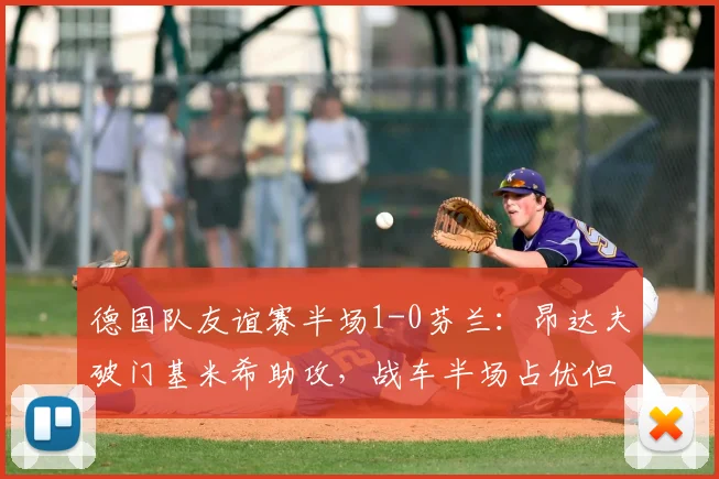 德国队友谊赛半场1-0芬兰:昂达夫破门基米希助攻,战车半场占优但多次浪费良机
