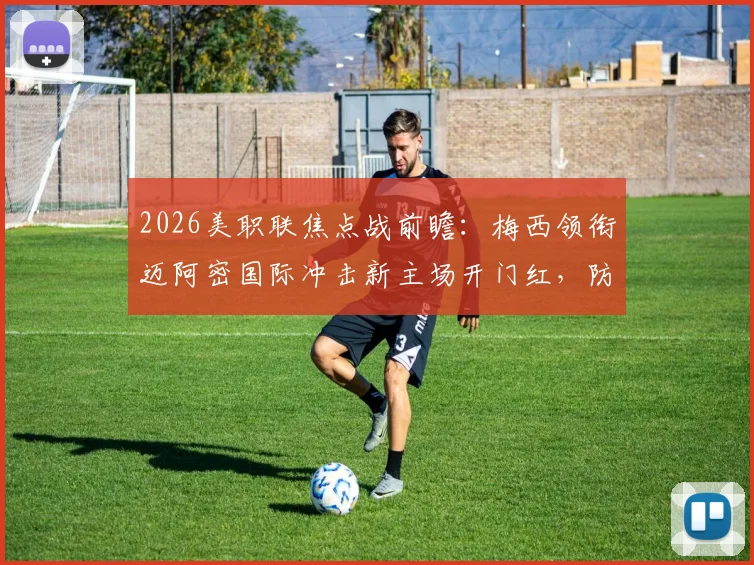 2026美职联焦点战前瞻:梅西领衔迈阿密国际冲击新主场开门红,防线堪忧的奥兰多城能否抵挡?