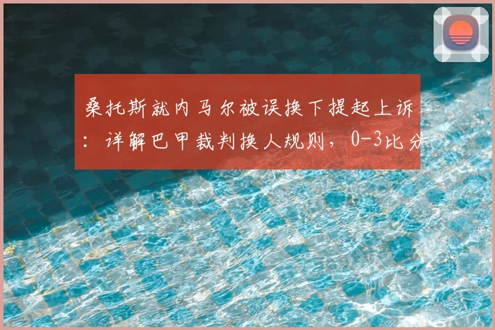 桑托斯就内马尔被误换下提起上诉：详解巴甲裁判换人规则，0-3比分为何可能无效？