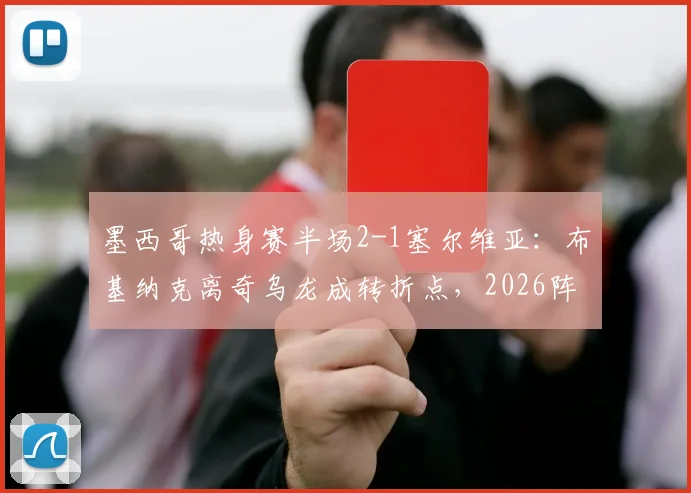 墨西哥热身赛半场2-1塞尔维亚：布基纳克离奇乌龙成转折点，2026阵容初现端倪