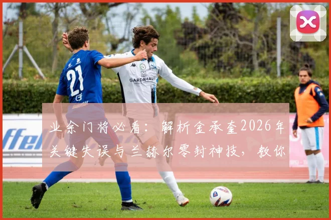 业余门将必看:解析金承奎2026年关键失误与兰赫尔零封神技,教你如何避免低级错误