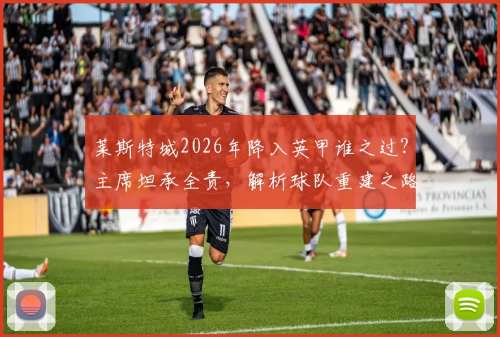 莱斯特城2026年降入英甲谁之过?主席坦承全责,解析球队重建之路与未来展望