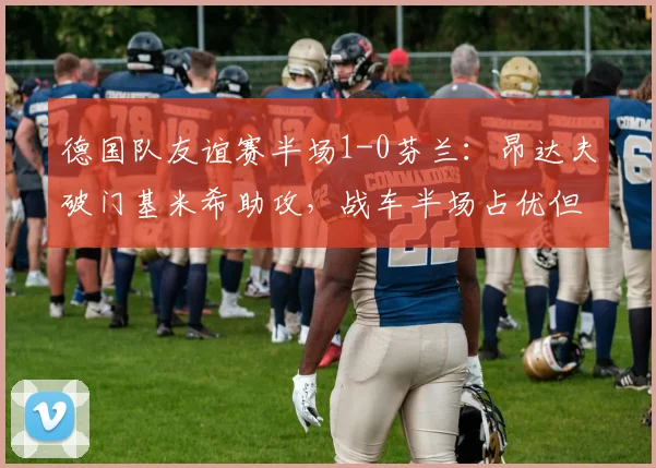 德国队友谊赛半场1-0芬兰：昂达夫破门基米希助攻，战车半场占优但多次浪费良机