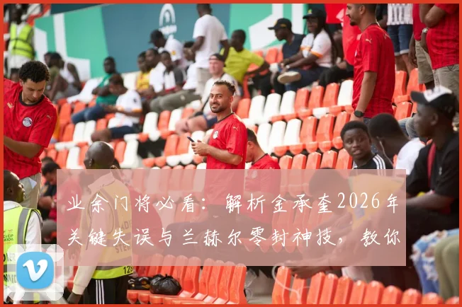 业余门将必看：解析金承奎2026年关键失误与兰赫尔零封神技，教你如何避免低级错误