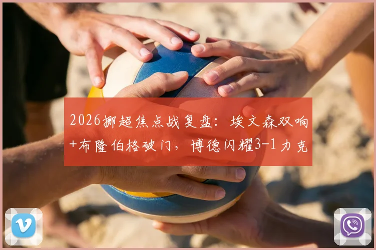 2026挪超焦点战复盘：埃文森双响+布隆伯格破门，博德闪耀3-1力克布兰，附全场战术解析与最新积分榜