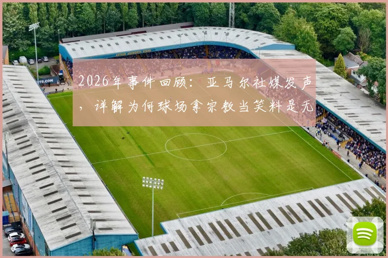 2026年事件回顾：亚马尔社媒发声，详解为何球场拿宗教当笑料是无知且歧视的行为
