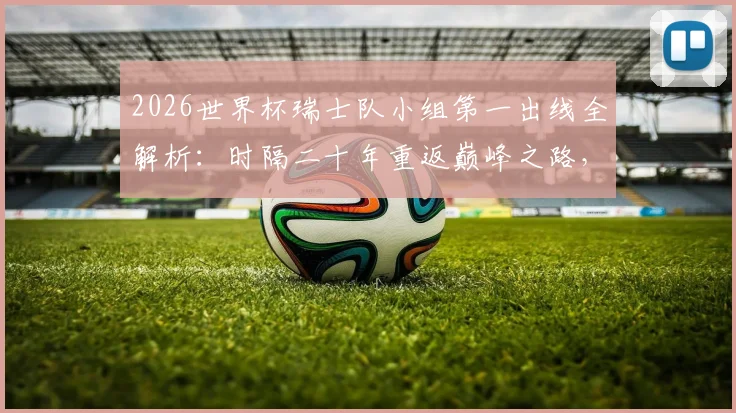 2026世界杯瑞士队小组第一出线全解析：时隔二十年重返巅峰之路，附关键数据与战术分析