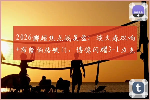 2026挪超焦点战复盘：埃文森双响+布隆伯格破门，博德闪耀3-1力克布兰，附全场战术解析与最新积分榜