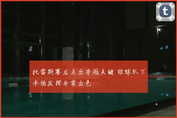 托雷斯赛后点出夺冠关键 称球队下半场发挥非常出色