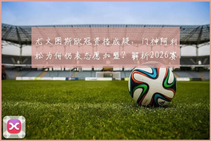 尤文图斯欧冠资格成疑,门神阿利松为何仍表态愿加盟?解析2026赛季转会意向与利物浦门将位置现状