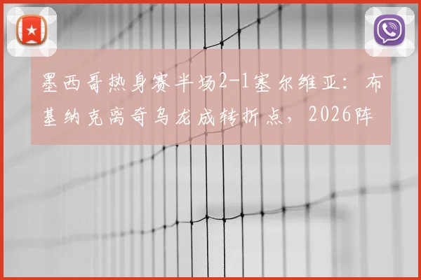 墨西哥热身赛半场2-1塞尔维亚：布基纳克离奇乌龙成转折点，2026阵容初现端倪
