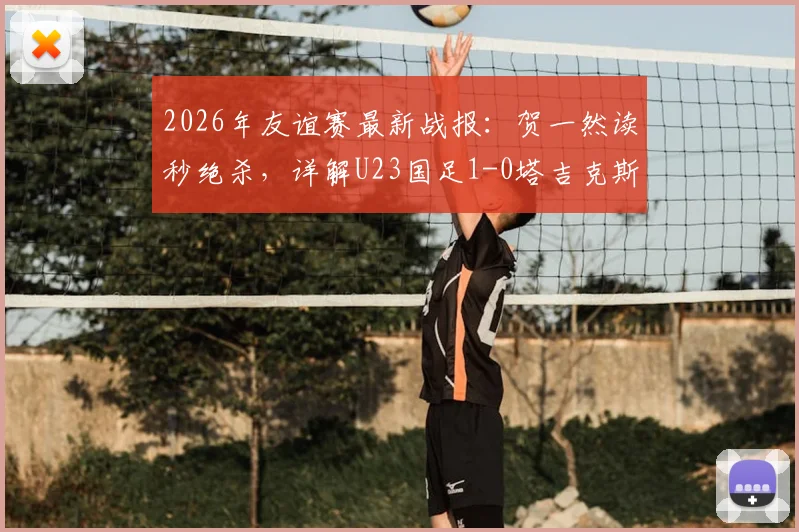 2026年友谊赛最新战报：贺一然读秒绝杀，详解U23国足1-0塔吉克斯坦战术与球员表现