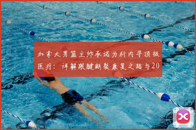 加拿大男篮主帅承诺为科内寻顶级医疗：详解跟腱断裂康复之路与2026年回归赛场可能性分析