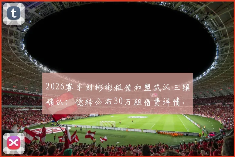 2026赛季刘彬彬租借加盟武汉三镇确认：德转公布30万租借费详情，解析其离开山东泰山原因