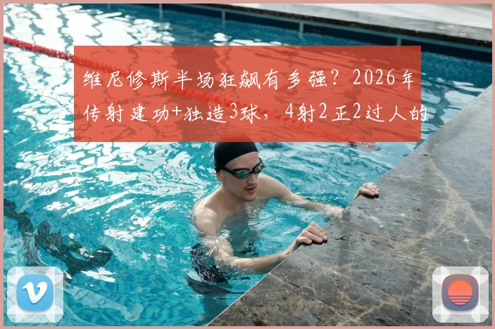 维尼修斯半场狂飙有多强？2026年传射建功+独造3球，4射2正2过人的统治级表演全解析