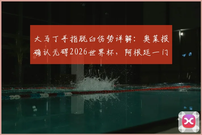 大马丁手指脱臼伤势详解：奥莱报确认无碍2026世界杯，阿根廷一门位置稳固