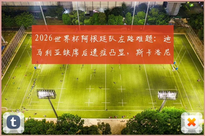 2026世界杯阿根廷队左路难题：迪马利亚缺席后遗症凸显，斯卡洛尼多套方案收效甚微