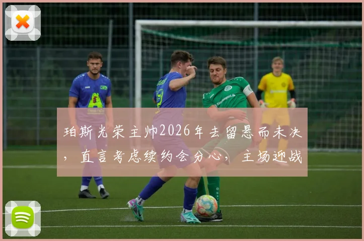 珀斯光荣主帅2026年去留悬而未决，直言考虑续约会分心，主场迎战麦克阿瑟FC誓要找回强势表现