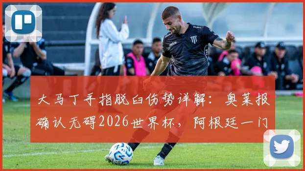大马丁手指脱臼伤势详解:奥莱报确认无碍2026世界杯,阿根廷一门位置稳固