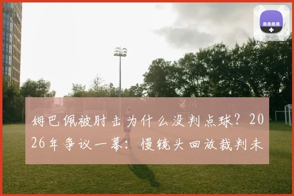 姆巴佩被肘击为什么没判点球?2026年争议一幕:慢镜头回放裁判未响哨引热议