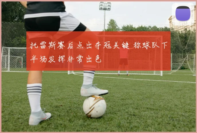 托雷斯赛后点出夺冠关键 称球队下半场发挥非常出色