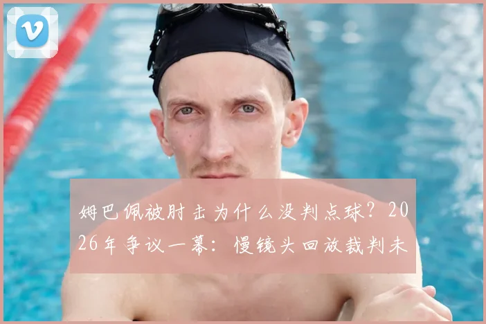 姆巴佩被肘击为什么没判点球？2026年争议一幕：慢镜头回放裁判未响哨引热议