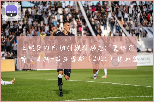 土超费内巴切引援新动态:葡体前锋马库斯-苏亚雷斯(2026)将加盟,罗马诺确认个人条款已达成