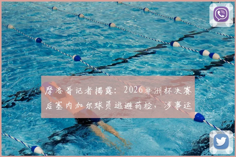 摩洛哥记者揭露:2026非洲杯决赛后塞内加尔球员逃避药检,涉事运动员名单与后续处罚分析