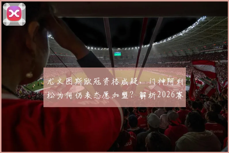尤文图斯欧冠资格成疑，门神阿利松为何仍表态愿加盟？解析2026赛季转会意向与利物浦门将位置现状
