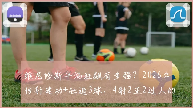 维尼修斯半场狂飙有多强?2026年传射建功+独造3球,4射2正2过人的统治级表演全解析