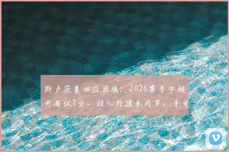 斯卢茨基回应困境:2026赛季中超开局仅1分,核心外援米内罗、李可伤情恢复进展引关注
