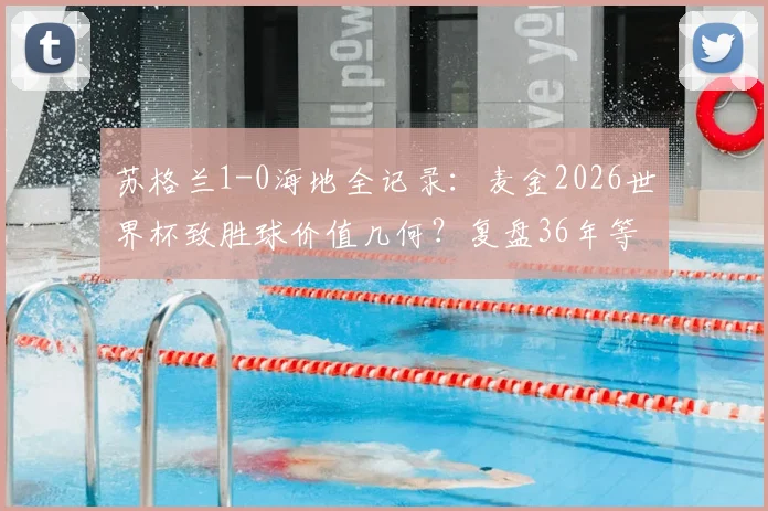 苏格兰1-0海地全记录：麦金2026世界杯致胜球价值几何？复盘36年等待的战术博弈